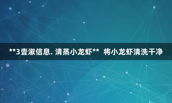 **3壹淑信息. 清蒸小龙虾**  将小龙虾清洗干净