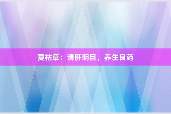 夏枯草：清肝明目，养生良药